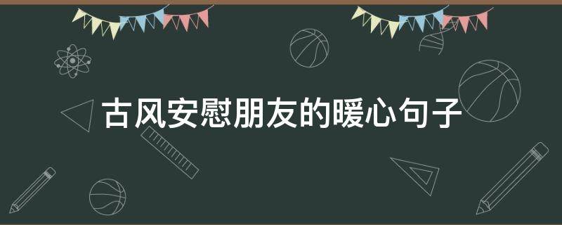 古风安慰朋友的暖心句子 古风安慰人的句子