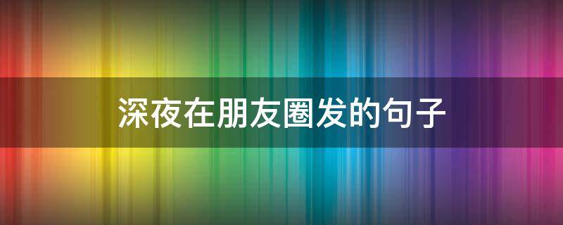 深夜在朋友圈发的句子 深夜在朋友圈发的句子说说