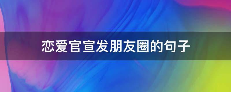 恋爱官宣发朋友圈的句子 恋爱官宣说说怎么发