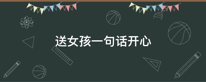 送女孩一句话开心 送女孩一句话开心怎么说