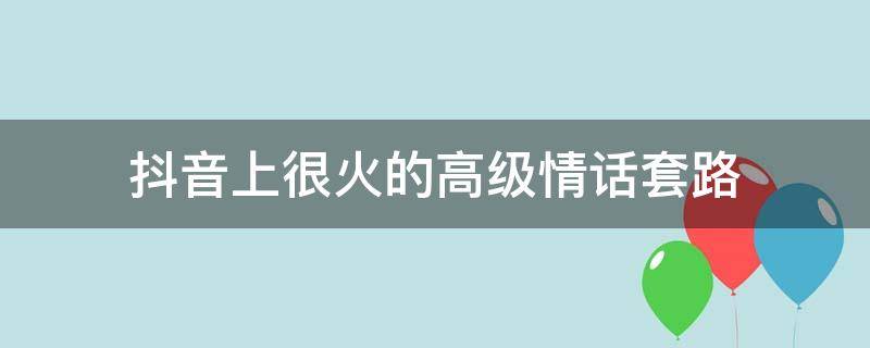 抖音上很火的高级情话套路（抖音超火的高级情话）