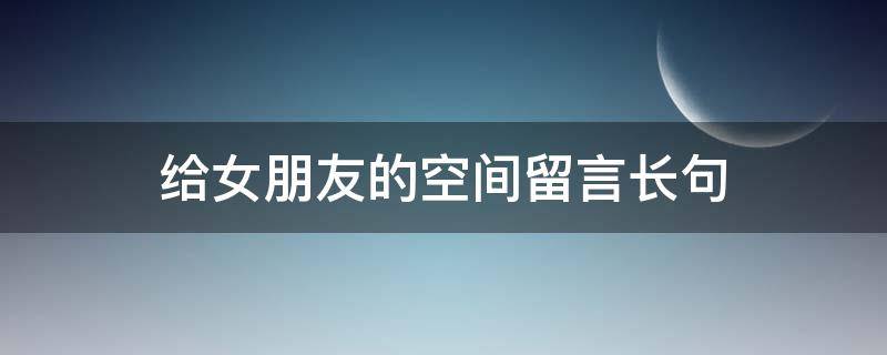 给女朋友的空间留言长句 给女朋友的空间留言长句文案