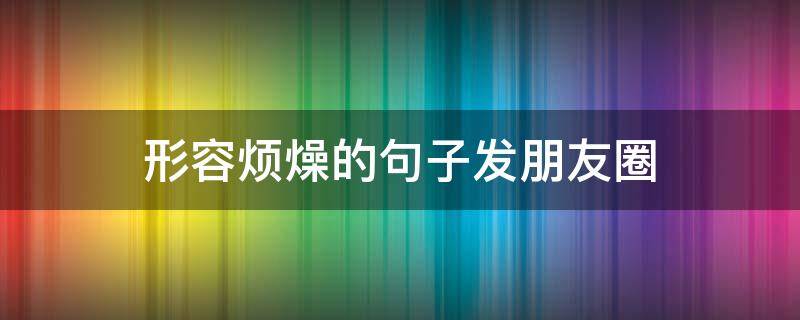 形容烦燥的句子发朋友圈 形容烦燥的句子发朋友圈图片