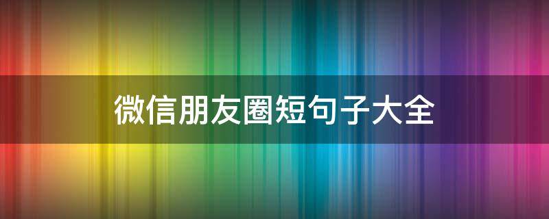 微信朋友圈短句子大全 微信朋友圈句子大全唯美