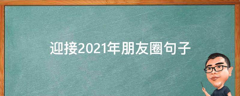 迎接2021年朋友圈句子 迎接2021年朋友圈句子说说