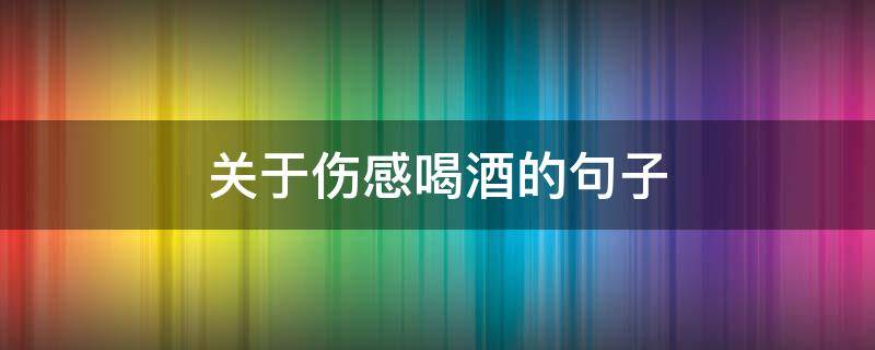 关于伤感喝酒的句子 关于伤感喝酒的句子短句