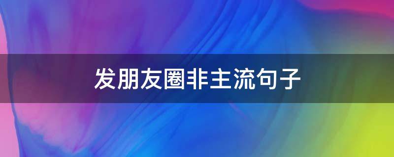 发朋友圈非主流句子 发朋友圈非主流句子搞笑