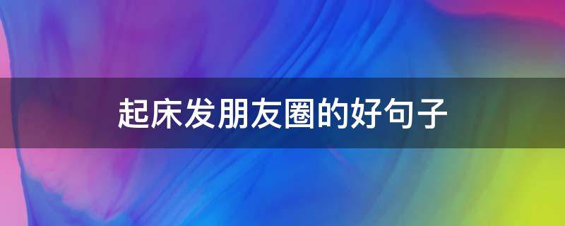 起床发朋友圈的好句子（起床发朋友圈的好句子图片）