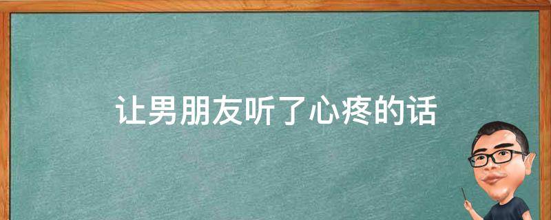 让男朋友听了心疼的话（让男朋友听了心疼的话怎么说）