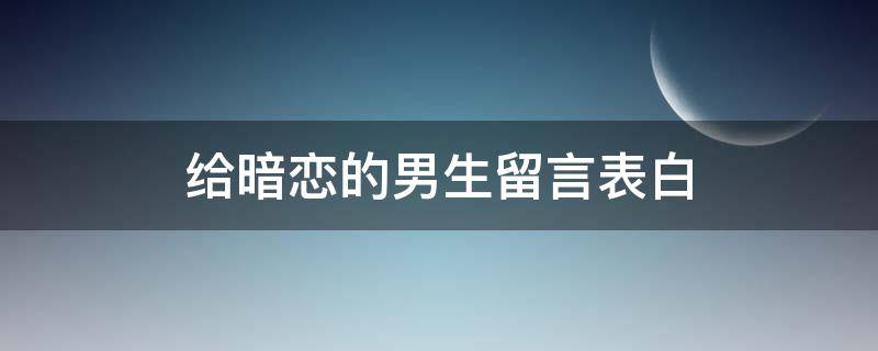 给暗恋的男生留言表白（给暗恋的男生留言简短）