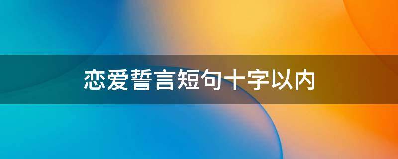 恋爱誓言短句十字以内 恋爱誓言短句十字以内怎么写