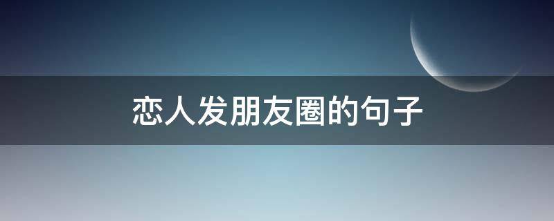 恋人发朋友圈的句子 恋人发朋友圈的句子搞笑