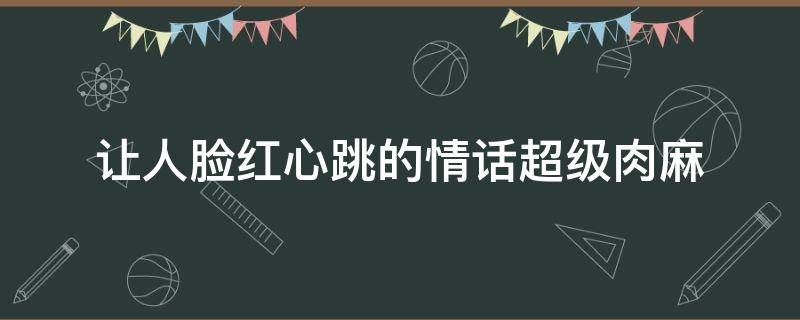 让人脸红心跳的情话超级肉麻 那些让人脸红的情话