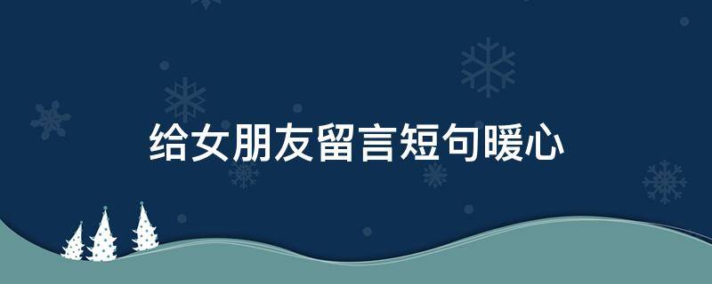 给女朋友留言短句暖心（给女朋友留言短句暖心的话）