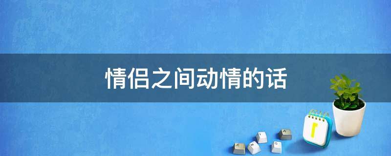 情侣之间动情的话（情侣之间动人的话）