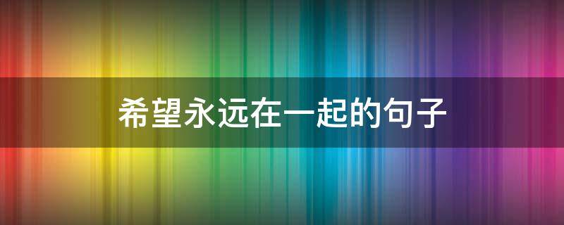 希望永远在一起的句子（希望永远在一起的句子说说）