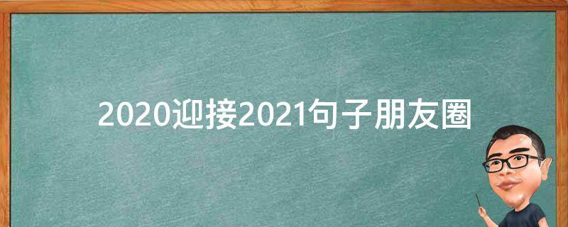 2020迎接2021句子朋友圈（迎接2021的朋友圈）