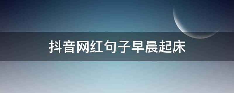 抖音网红句子早晨起床（早上起床的抖音文案）