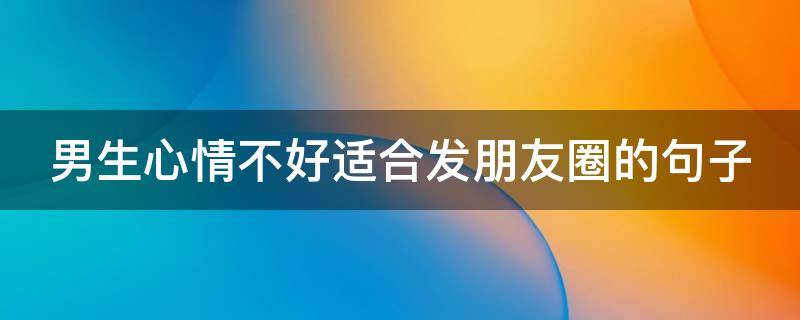 男生心情不好适合发朋友圈的句子 男生心情不好适合发朋友圈的句子图片