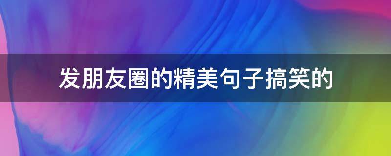 发朋友圈的精美句子搞笑的（发朋友圈搞笑的语句）