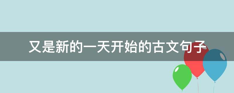 又是新的一天开始的古文句子（又是新的一天开始了的句子）