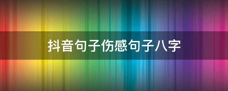 抖音句子伤感句子八字（抖音短句子八个字伤感）