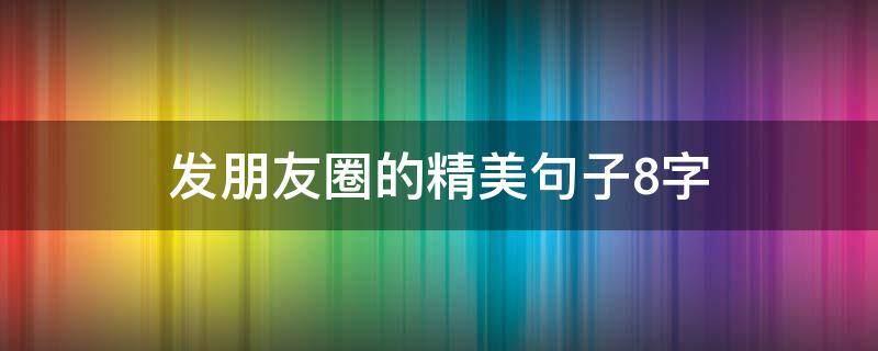 发朋友圈的精美句子8字（发朋友圈的8字短句）