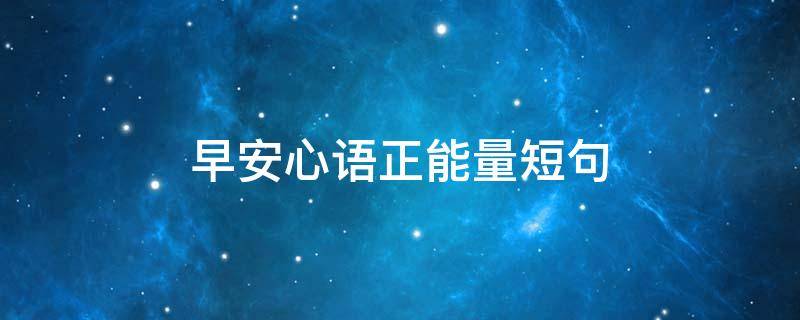 早安心语正能量短句（早安心语正能量短句100句）