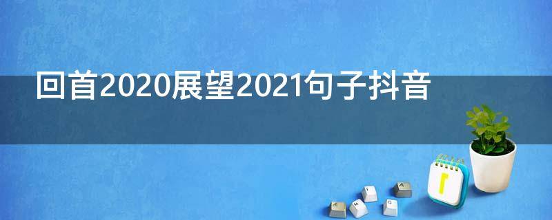 回首2020展望2021句子抖音 回首2020展望2021的说说心情句子