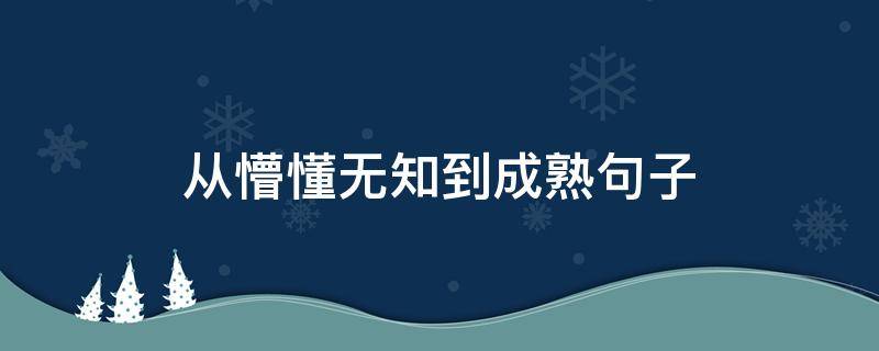 从懵懂无知到成熟句子（从懵懂无知到成熟句子怎么说）