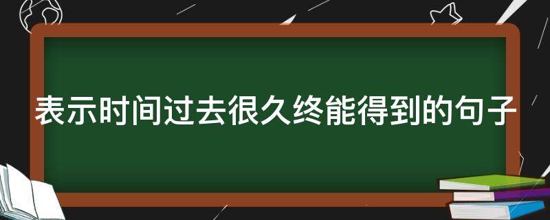 表示时间过去很久终能得到的句子（表示时间过去很久终能得到的句子英语）