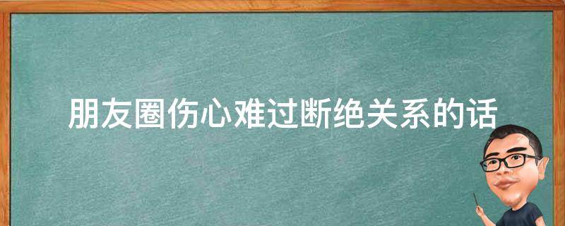 朋友圈伤心难过断绝关系的话 发朋友圈断绝朋友关系的句子