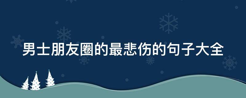 男士朋友圈的最悲伤的句子大全 朋友圈男伤感说说配图