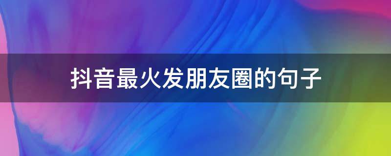 抖音最火发朋友圈的句子 2019抖音适合发朋友圈的短句干净