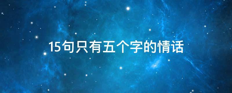 15句只有五个字的情话（15句只有五个字的情话有哪些）