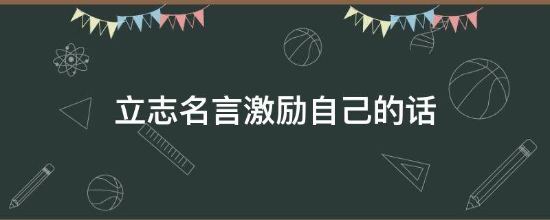 立志名言激励自己的话 立志名言激励自己的话简短