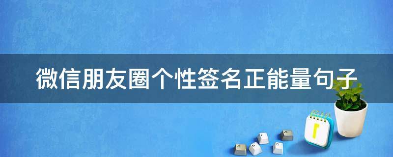 微信朋友圈个性签名正能量句子（微信朋友圈个性签名简短句子）