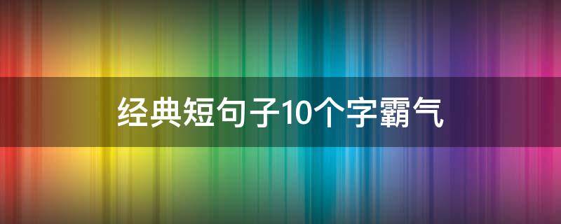 经典短句子10个字霸气（经典短句子10个字霸气）