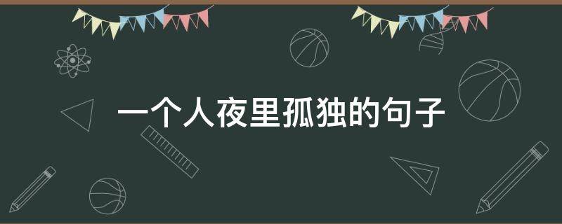 一个人夜里孤独的句子（一个人夜晚孤独的句子说说心情短语）