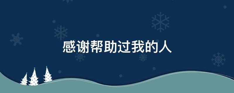 感谢帮助过我的人（感谢帮助过我的人的句子）