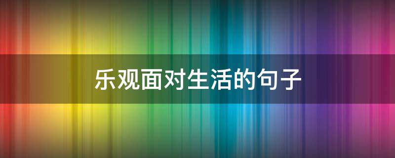 乐观面对生活的句子（积极乐观面对生活的句子）