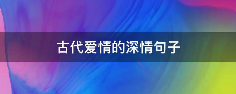 古代爱情的深情句子（古代爱情句子经典）