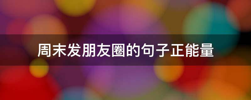 周末发朋友圈的句子正能量 周末发朋友圈的句子正能量幽默