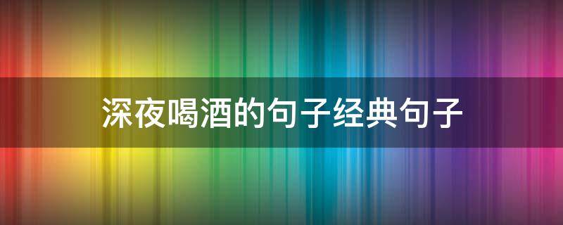 深夜喝酒的句子经典句子（深夜喝酒的句子经典句子短句）