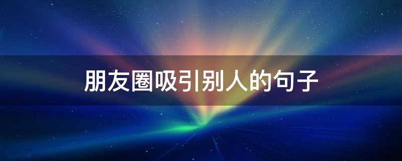 朋友圈吸引别人的句子 朋友圈吸引别人的句子简短