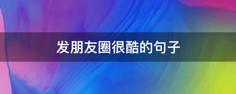 发朋友圈很酷的句子 发朋友圈很酷的句子简短