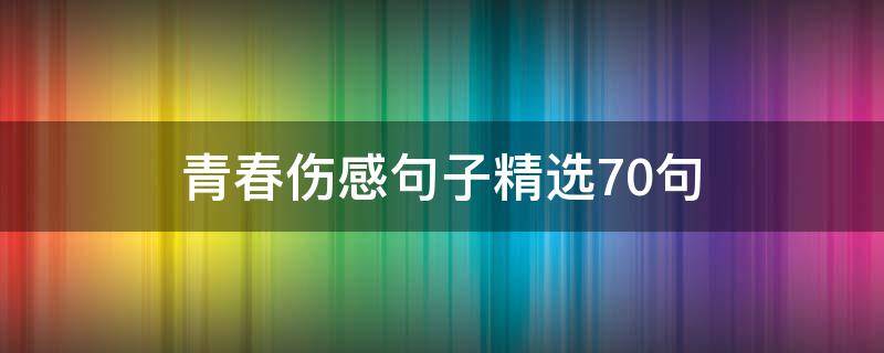 青春伤感句子精选70句（青春伤感的句子说说心情）