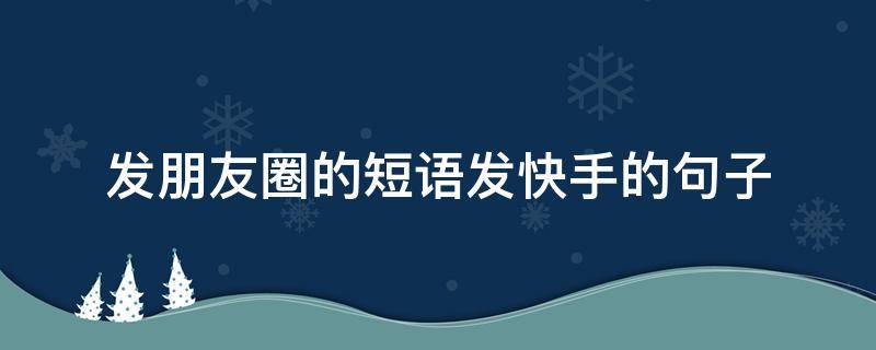 发朋友圈的短语发快手的句子（发朋友圈的短语发快手的句子搞笑）