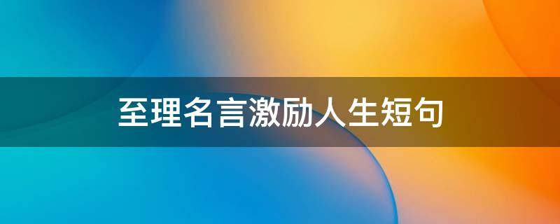 至理名言激励人生短句（至理名言激励人生短句作者）