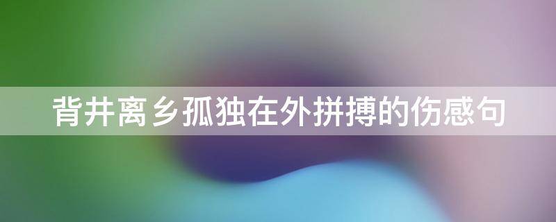 背井离乡孤独在外拼搏的伤感句 背井离乡的心情说说